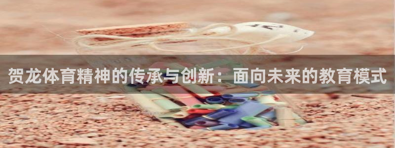 伟德国际官网：贺龙体育精神的传承与创新：面向未来的教育模式