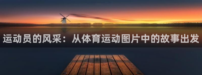 意昂体育：运动员的风采：从体育运动图片中的故事出发