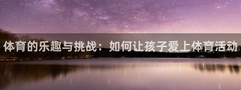 伟德国际体育凯捷平台注册：体育的乐趣与挑战：如何让孩子爱上体育活动