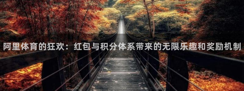 伟德国际体育网页版入口：阿里体育的狂欢：红包与积分体系带来的无限乐趣和奖励机制