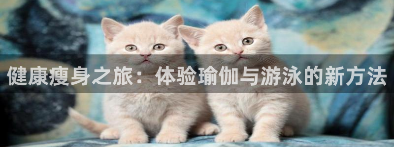 伟德国际体育官网入口登录：健康瘦身之旅：体验瑜伽与游泳的新方法