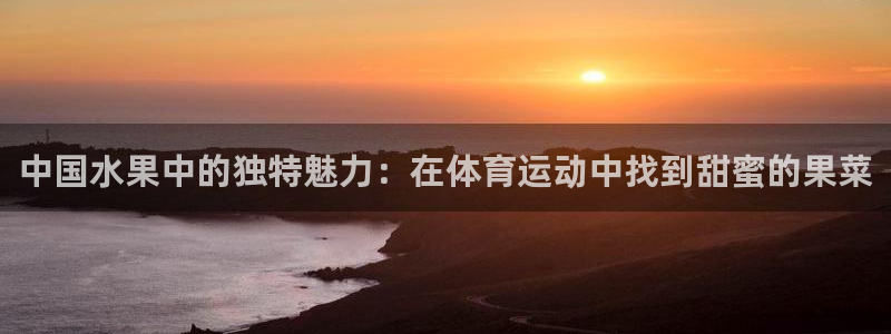 伟德国际体育官网注册：中国水果中的独特魅力：在体育运动中找到甜蜜的果菜