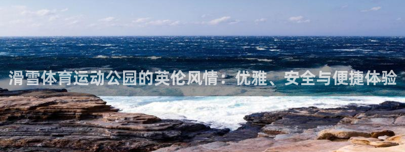 伟德国际集团股票：滑雪体育运动公园的英伦风情：优雅、安全与便捷体验