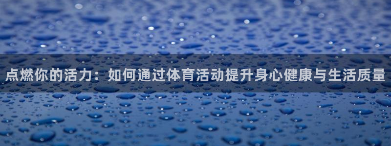 意昂3注册：点燃你的活力：如何通过体育活动提升身心健康与生活质量