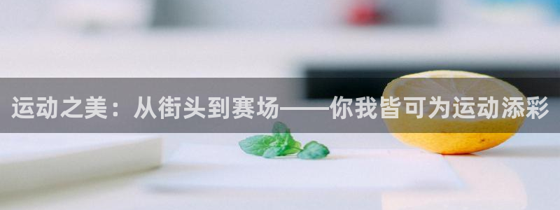 伟德国际kgame：运动之美：从街头到赛场——你我皆可为运动添彩