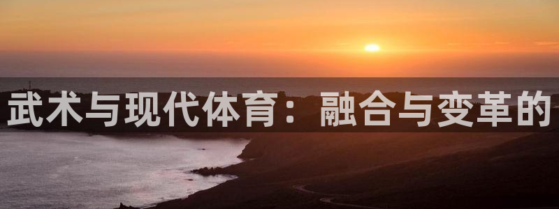 意昂官网：武术与现代体育：融合与变革的