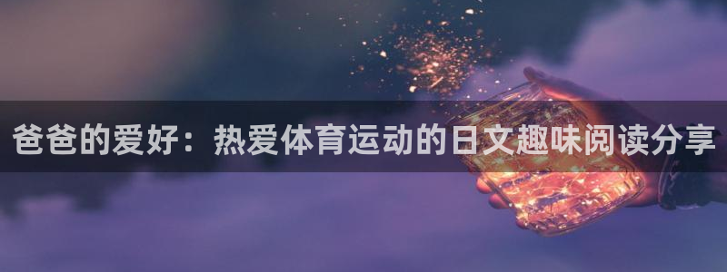 伟德国际体育f开号：爸爸的爱好：热爱体育运动的日文趣味阅读分享